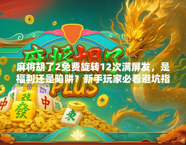 麻将胡了2免费旋转12次满屏发，是福利还是陷阱？新手玩家必看避坑指南！