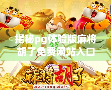 揭秘pg体验版麻将胡了免费网站入口背后的真相,你真的能白嫖吗? 揭秘pg体验版麻将胡了免费网站入口背后的真相,你真的能白嫖吗?