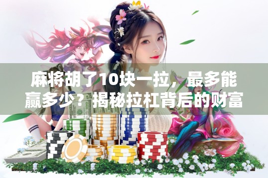 麻将胡了10块一拉,最多能赢多少?揭秘拉杠背后的财富密码! 麻将胡了10块一拉,最多能赢多少?揭秘拉杠背后的财富密码!