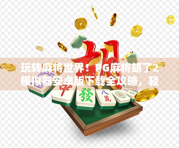 玩转麻将世界！PG麻将胡了2模拟器安卓版下载全攻略，轻松上手不迷路！
