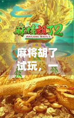 麻将胡了试玩，一场传统游戏的数字重生，年轻人为何爱上了指尖上的牌局？